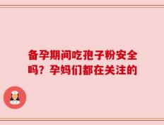 备孕期间吃孢子粉安全吗？孕妈们都在关注的