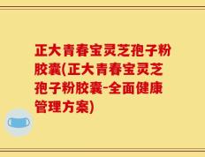 正大青春宝灵芝孢子粉胶囊(正大青春宝灵芝孢子粉胶囊-全面健康管理方案)