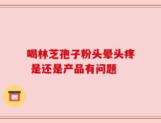 喝林芝孢子粉头晕头疼 是还是产品有问题