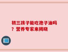 初三孩子能吃孢子油吗？营养专家来揭晓