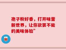 孢子粉好香，打开味蕾新世界，让你欲罢不能的美味体验”