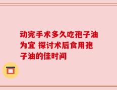 动完手术多久吃孢子油为宜 探讨术后食用孢子油的佳时间