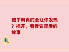 孢子粉真的会让你发热？揭开，看看它背后的故事