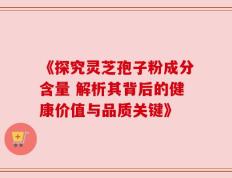《探究灵芝孢子粉成分含量 解析其背后的健康价值与品质关键》