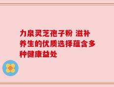 力泉灵芝孢子粉 滋补养生的优质选择蕴含多种健康益处