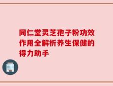 同仁堂灵芝孢子粉功效作用全解析养生保健的得力助手