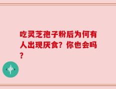 吃灵芝孢子粉后为何有人出现厌食？你也会吗？