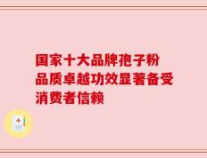 国家十大品牌孢子粉 品质卓越功效显著备受消费者信赖