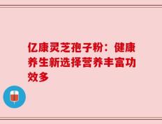 亿康灵芝孢子粉：健康养生新选择营养丰富功效多