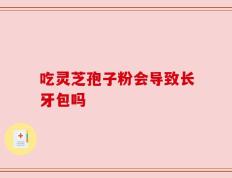 吃灵芝孢子粉会导致长牙包吗