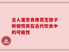 古人是否食用灵芝孢子粉探究其在古代饮食中的可能性
