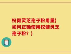 权健灵芝孢子粉用量(如何正确使用权健灵芝孢子粉？)