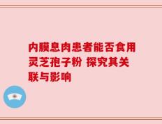 内膜息肉患者能否食用灵芝孢子粉 探究其关联与影响