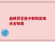 品牌灵芝孢子粉购买地点全知道