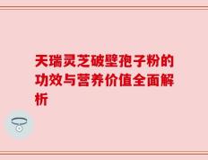 天瑞灵芝破壁孢子粉的功效与营养价值全面解析