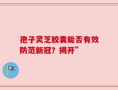 孢子灵芝胶囊能否有效防范新冠？揭开”