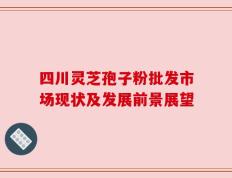 四川灵芝孢子粉批发市场现状及发展前景展望