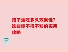 孢子油吃多久效果佳？这些你不得不知的实用攻略