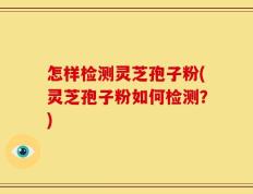 怎样检测灵芝孢子粉(灵芝孢子粉如何检测？)