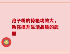 孢子粉的惊艳功效大，助你提升生活品质的武器