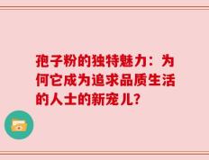 孢子粉的独特魅力：为何它成为追求品质生活的人士的新宠儿？