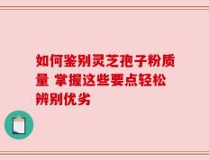 如何鉴别灵芝孢子粉质量 掌握这些要点轻松辨别优劣