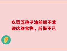 吃灵芝孢子油前后不宜碰这些食物，后悔不已
