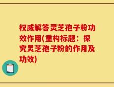 权威解答灵芝孢子粉功效作用(重构标题：探究灵芝孢子粉的作用及功效)