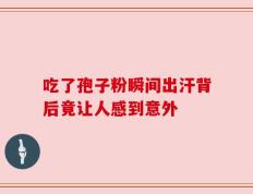 吃了孢子粉瞬间出汗背后竟让人感到意外