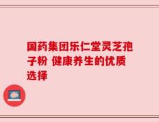 国药集团乐仁堂灵芝孢子粉 健康养生的优质选择