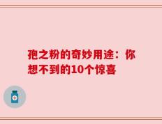 孢之粉的奇妙用途：你想不到的10个惊喜