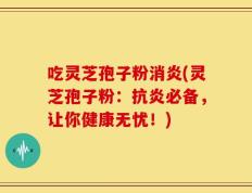 吃灵芝孢子粉消炎(灵芝孢子粉：抗炎必备，让你健康无忧！)