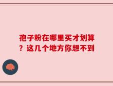孢子粉在哪里买才划算？这几个地方你想不到