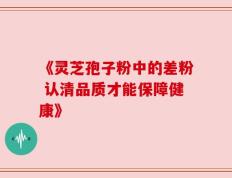 《灵芝孢子粉中的差粉 认清品质才能保障健康》