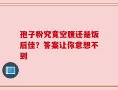 孢子粉究竟空腹还是饭后佳？答案让你意想不到