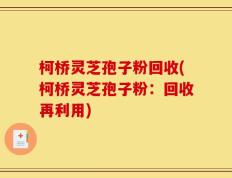 柯桥灵芝孢子粉回收(柯桥灵芝孢子粉：回收再利用)