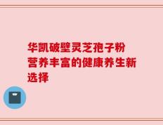 华凯破壁灵芝孢子粉 营养丰富的健康养生新选择
