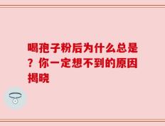 喝孢子粉后为什么总是？你一定想不到的原因揭晓