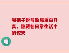 喝孢子粉导致尿蛋白升高，隐藏在日常生活中的惊天