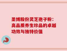 圣博股份灵芝孢子粉：高品质养生珍品的卓越功效与独特价值