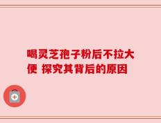 喝灵芝孢子粉后不拉大便 探究其背后的原因