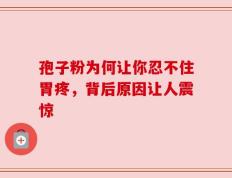 孢子粉为何让你忍不住胃疼，背后原因让人震惊