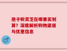 孢子粉灵芝在哪里买划算？深度解析购物渠道与优惠信息