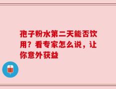 孢子粉水第二天能否饮用？看专家怎么说，让你意外获益