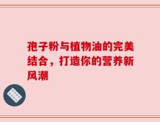 孢子粉与植物油的完美结合，打造你的营养新风潮