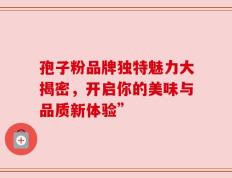 孢子粉品牌独特魅力大揭密，开启你的美味与品质新体验”