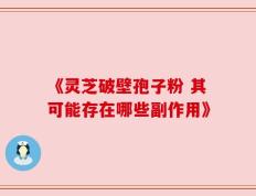 《灵芝破壁孢子粉 其可能存在哪些副作用》