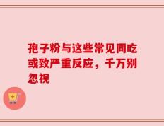 孢子粉与这些常见同吃或致严重反应，千万别忽视