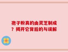 孢子粉真的由灵芝制成？揭开它背后的与误解