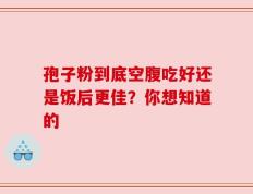 孢子粉到底空腹吃好还是饭后更佳？你想知道的